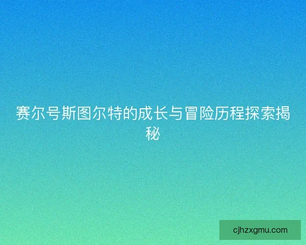 赛尔号斯图尔特的成长与冒险历程探索揭秘