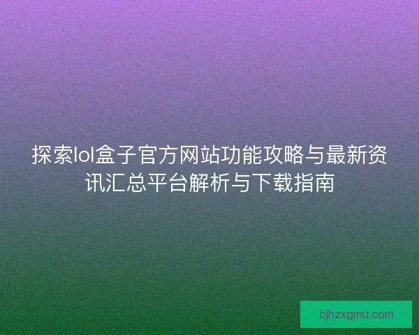 探索lol盒子官方网站功能攻略与最新资讯汇总平台解析与下载指南