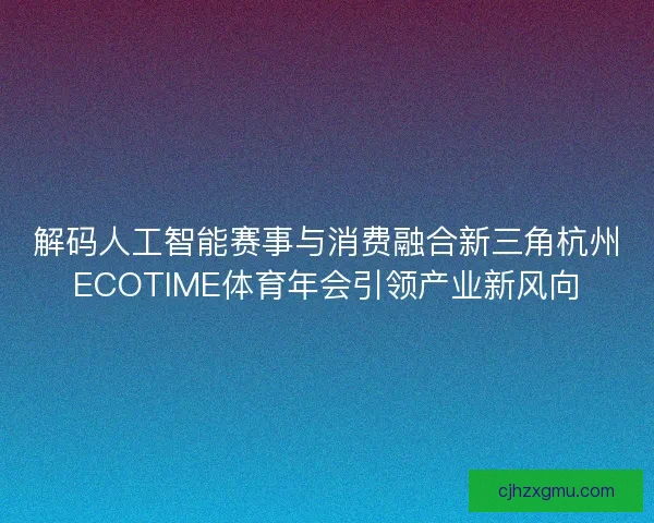 解码人工智能赛事与消费融合新三角杭州ECOTIME体育年会引领产业新风向